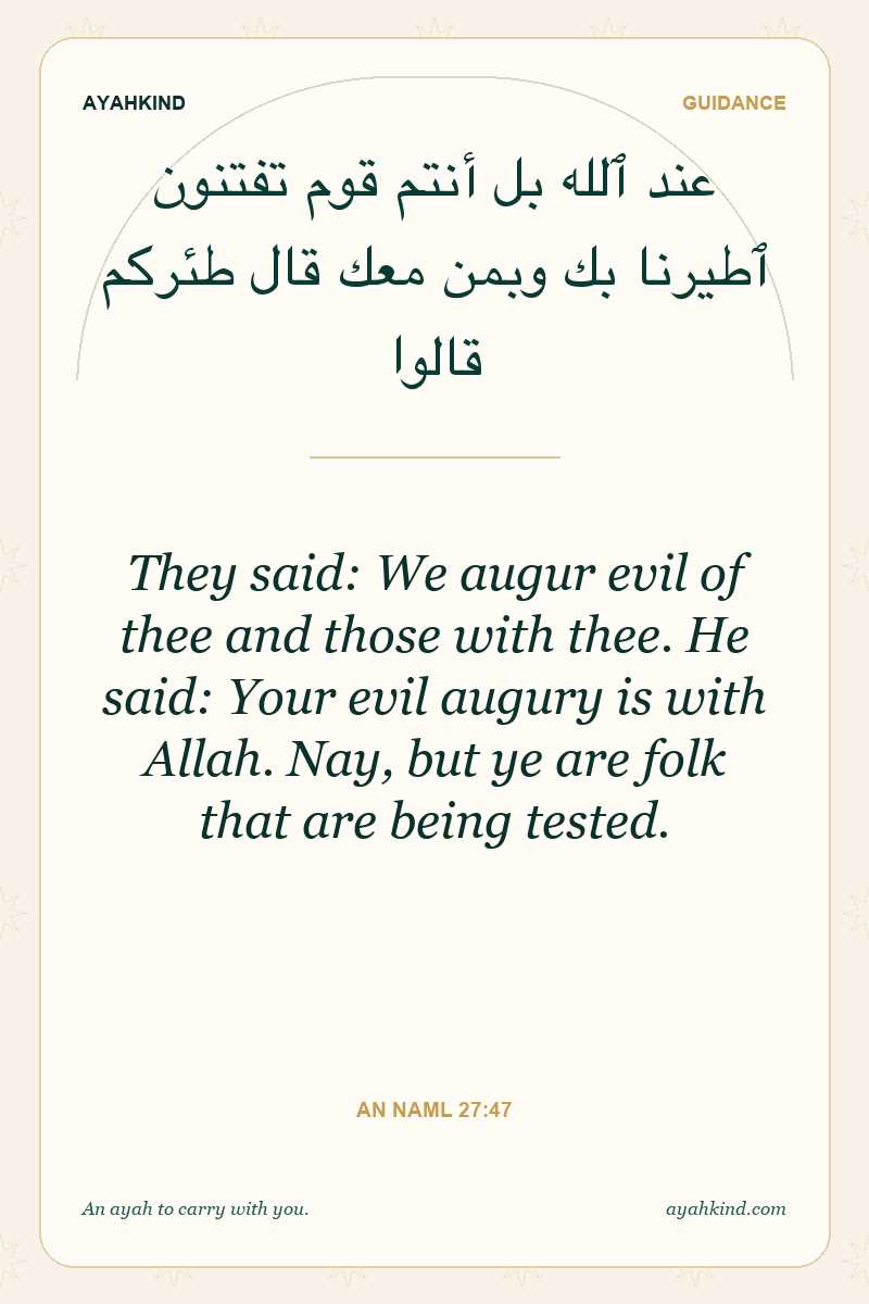 They said: We augur evil of thee and those with thee. He said: Your evil augury is with Allah. Nay, but ye are folk that are being tested. — An Naml 27:47