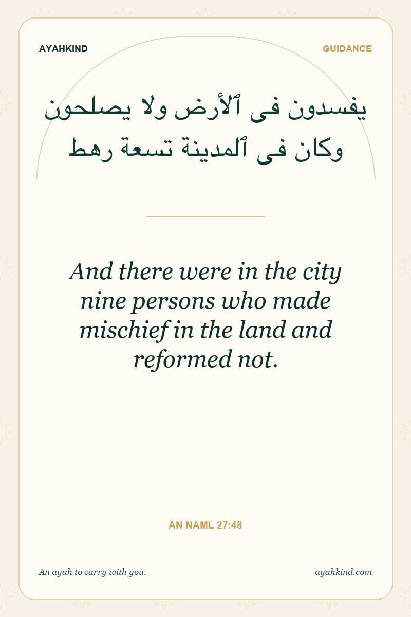 And there were in the city nine persons who made mischief in the land and reformed not. — An Naml 27:48