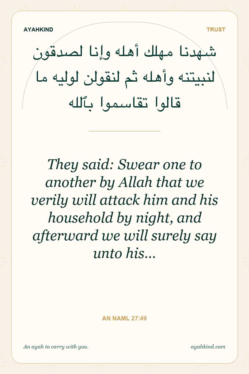 They said: Swear one to another by Allah that we verily will attack him and his household by night, and afterward we will surely say unto his… — An Naml 27:49