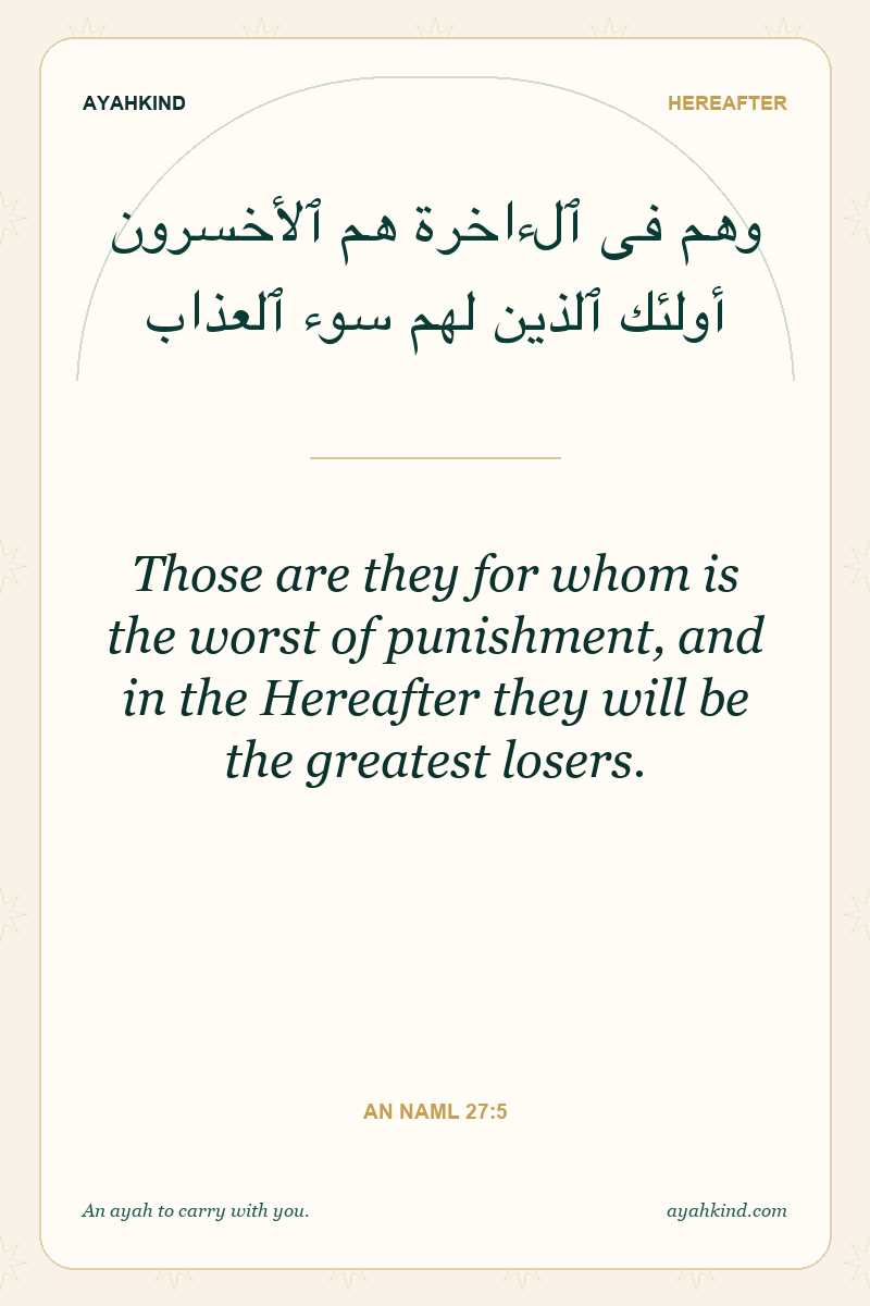 Those are they for whom is the worst of punishment, and in the Hereafter they will be the greatest losers. — An Naml 27:5