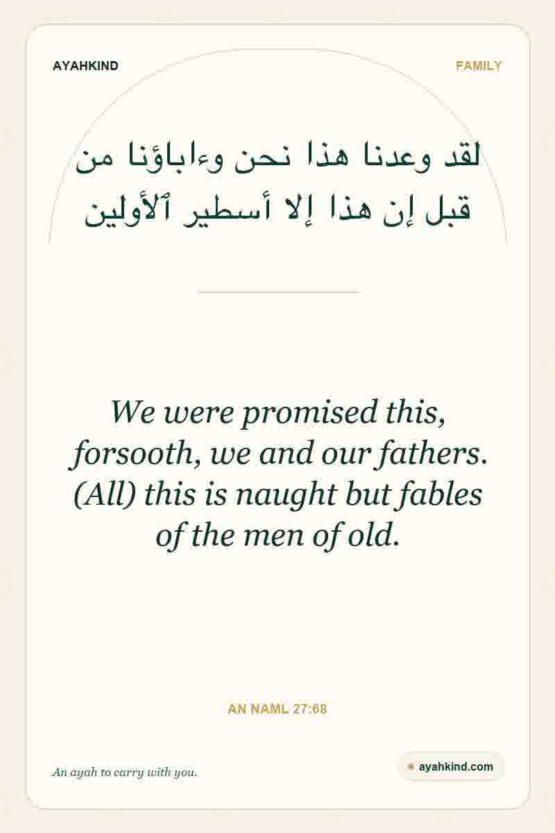 We were promised this, forsooth, we and our fathers. (All) this is naught but fables of the men of old. — An Naml 27:68