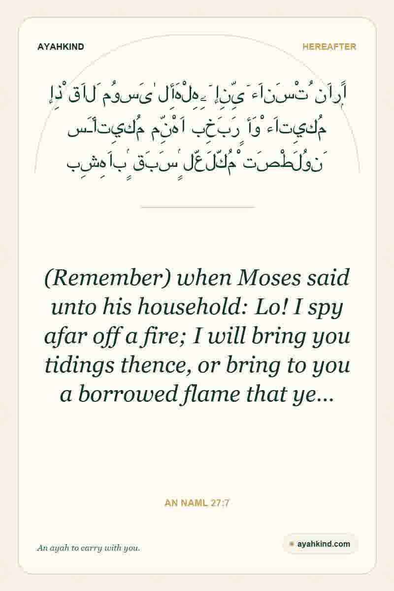 (Remember) when Moses said unto his household: Lo! I spy afar off a fire; I will bring you tidings thence, or bring to you a borrowed flame that ye… — An Naml 27:7