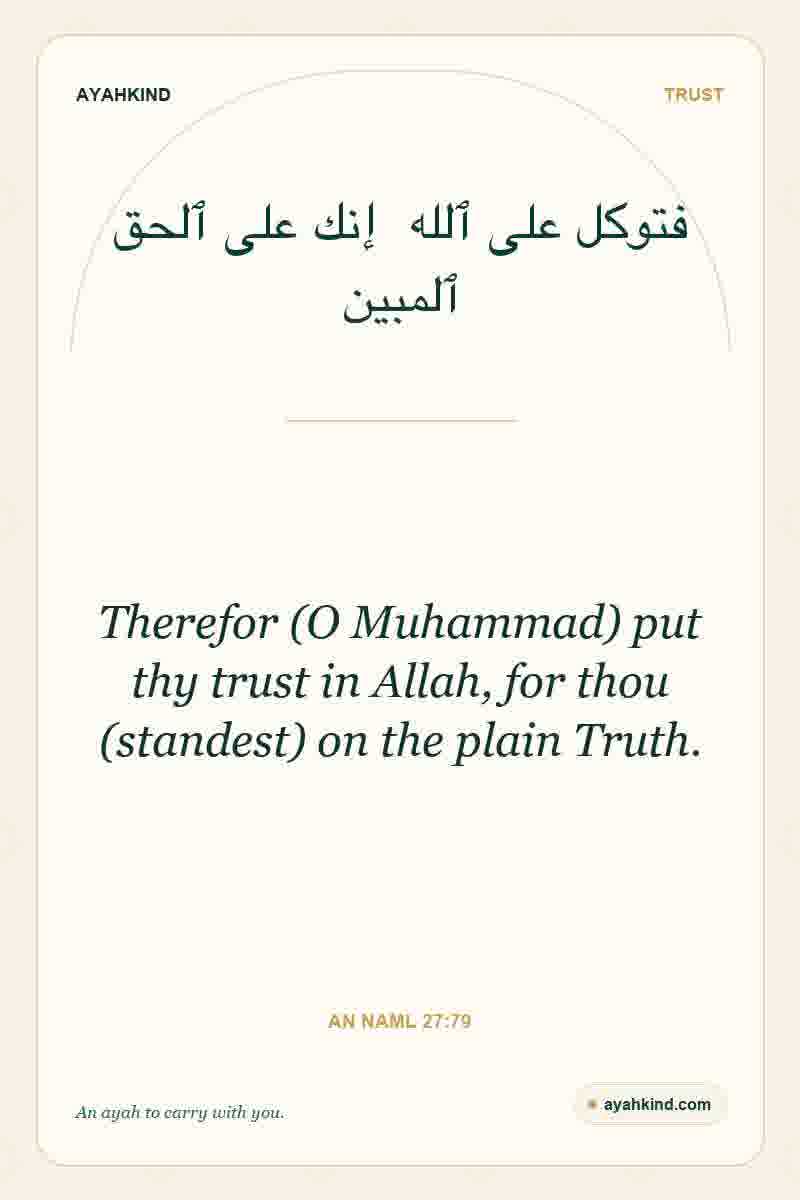 Therefor (O Muhammad) put thy trust in Allah, for thou (standest) on the plain Truth. — An Naml 27:79