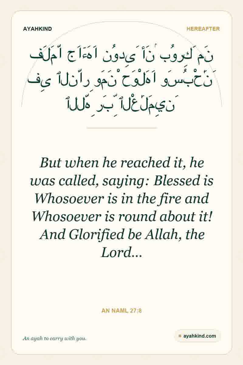 But when he reached it, he was called, saying: Blessed is Whosoever is in the fire and Whosoever is round about it! And Glorified be Allah, the Lord… — An Naml 27:8
