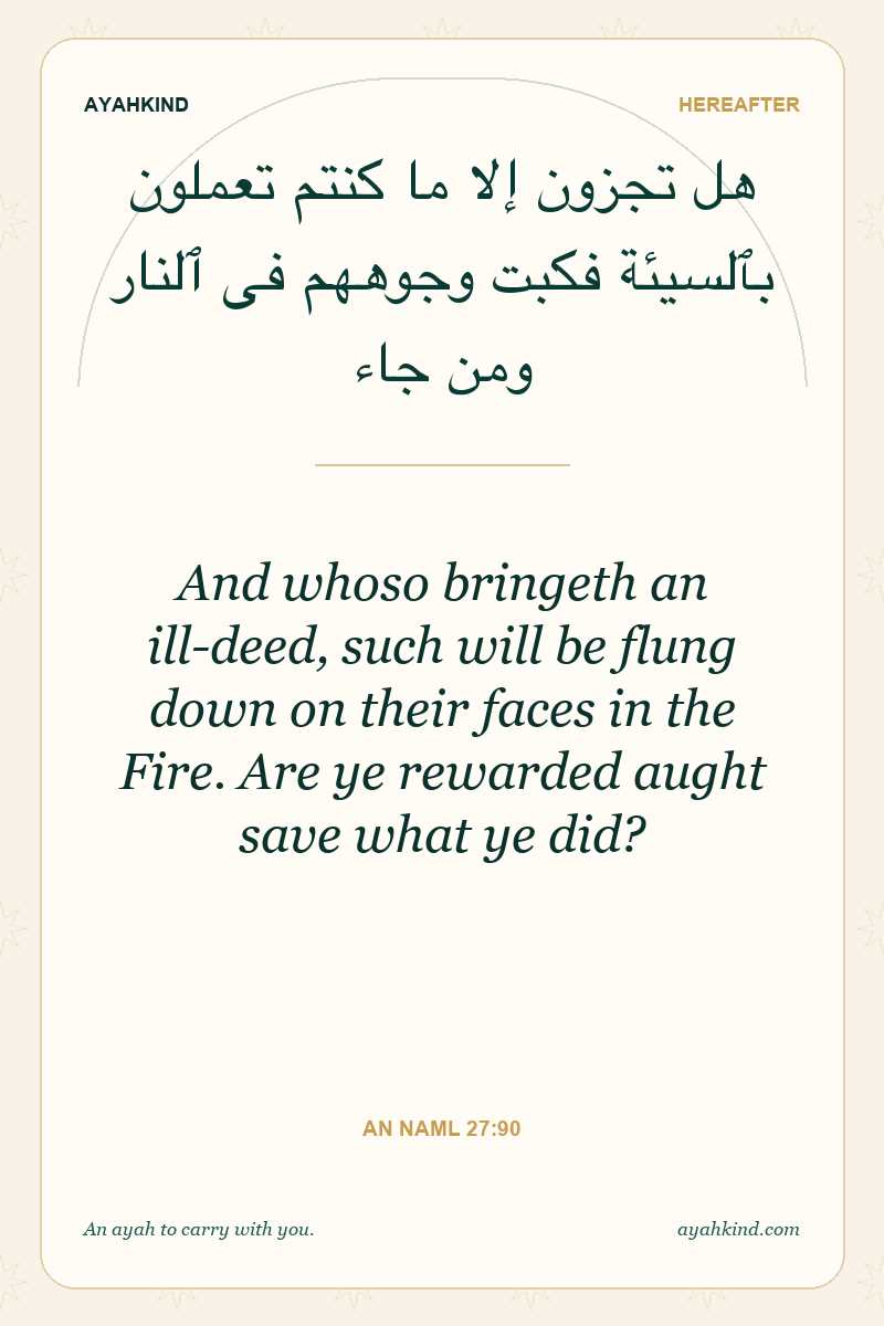 And whoso bringeth an ill-deed, such will be flung down on their faces in the Fire. Are ye rewarded aught save what ye did? — An Naml 27:90