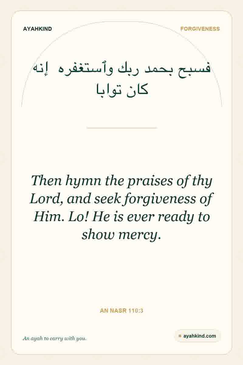 Then hymn the praises of thy Lord, and seek forgiveness of Him. Lo! He is ever ready to show mercy. — An Nasr 110:3