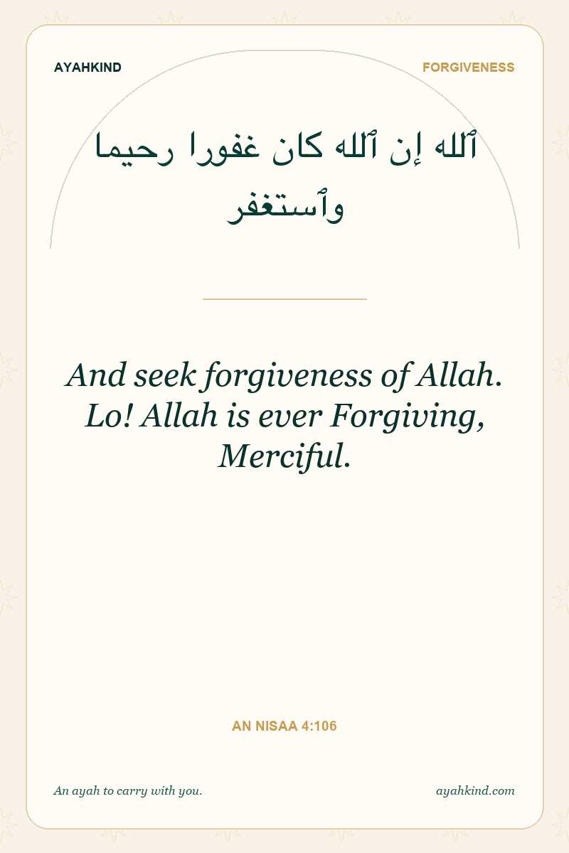 And seek forgiveness of Allah. Lo! Allah is ever Forgiving, Merciful. — An Nisaa 4:106