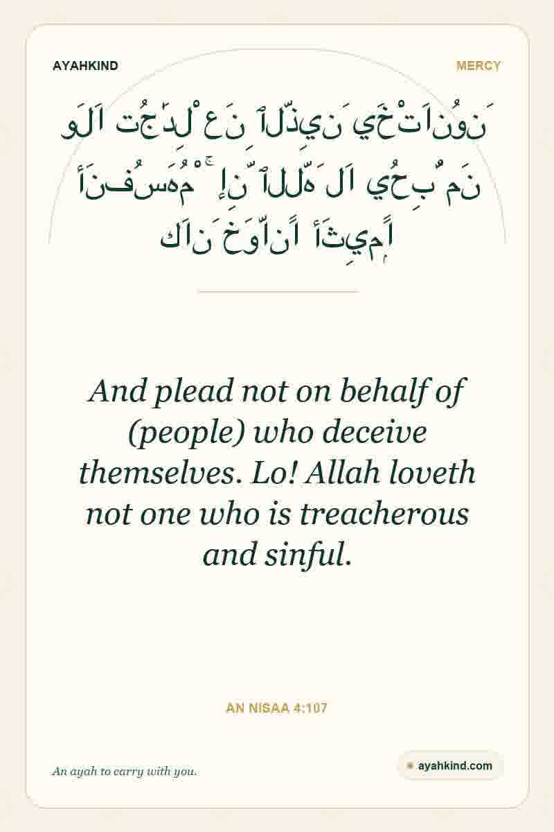 And plead not on behalf of (people) who deceive themselves. Lo! Allah loveth not one who is treacherous and sinful. — An Nisaa 4:107