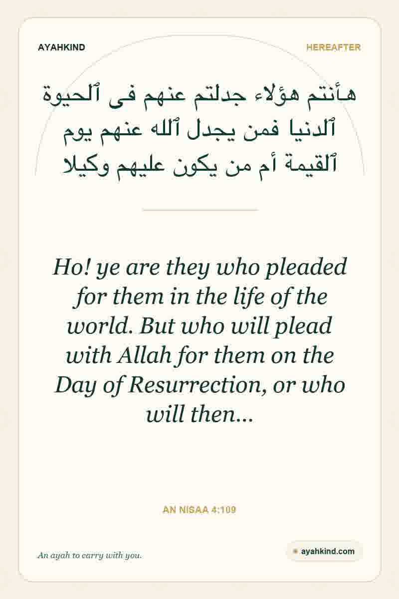 Ho! ye are they who pleaded for them in the life of the world. But who will plead with Allah for them on the Day of Resurrection, or who will then… — An Nisaa 4:109