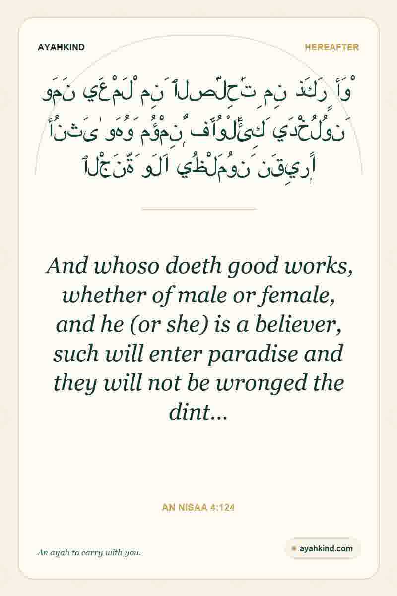 And whoso doeth good works, whether of male or female, and he (or she) is a believer, such will enter paradise and they will not be wronged the dint… — An Nisaa 4:124
