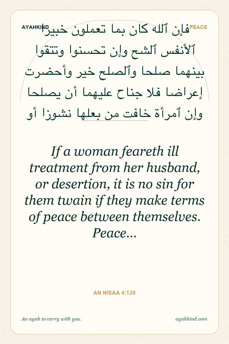 If a woman feareth ill treatment from her husband, or desertion, it is no sin for them twain if they make terms of peace between themselves. Peace… — An Nisaa 4:128