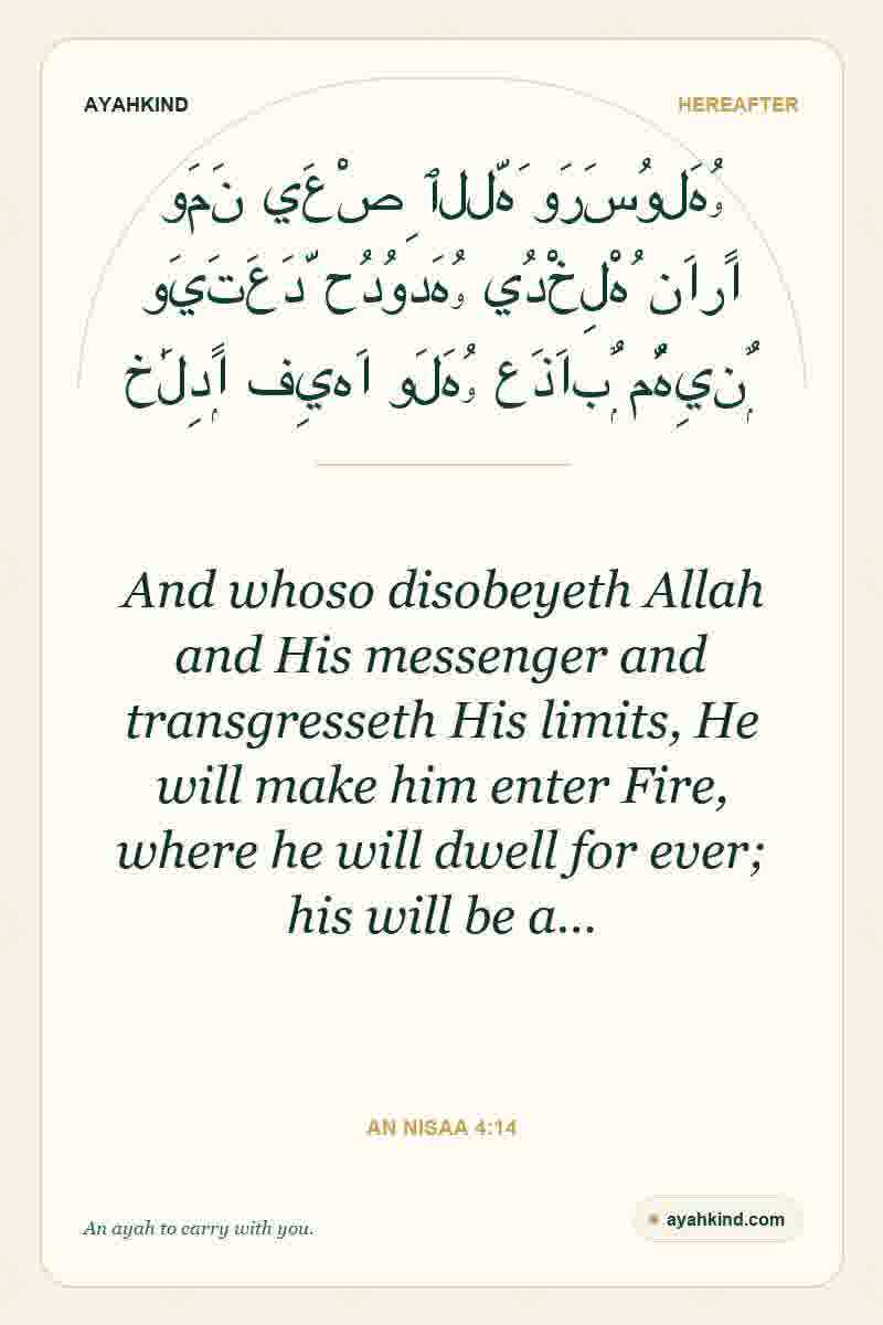 And whoso disobeyeth Allah and His messenger and transgresseth His limits, He will make him enter Fire, where he will dwell for ever; his will be a… — An Nisaa 4:14