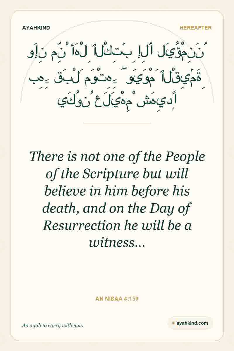 There is not one of the People of the Scripture but will believe in him before his death, and on the Day of Resurrection he will be a witness… — An Nisaa 4:159