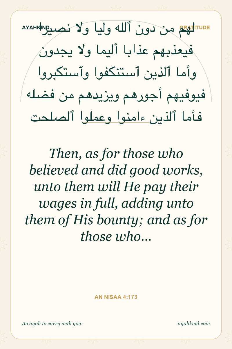 Then, as for those who believed and did good works, unto them will He pay their wages in full, adding unto them of His bounty; and as for those who… — An Nisaa 4:173