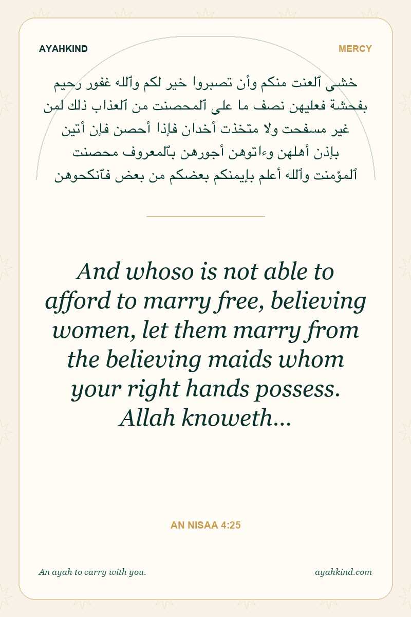 And whoso is not able to afford to marry free, believing women, let them marry from the believing maids whom your right hands possess. Allah knoweth… — An Nisaa 4:25