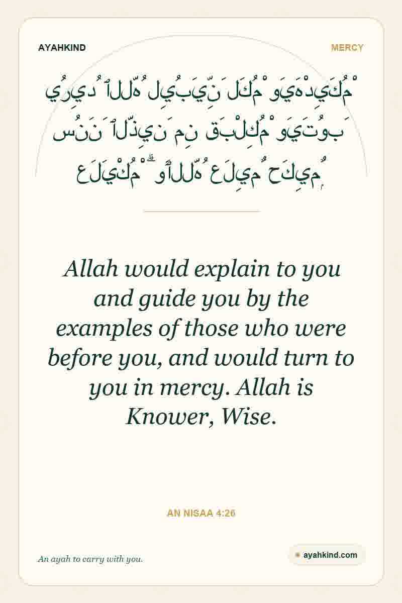 Allah would explain to you and guide you by the examples of those who were before you, and would turn to you in mercy. Allah is Knower, Wise. — An Nisaa 4:26