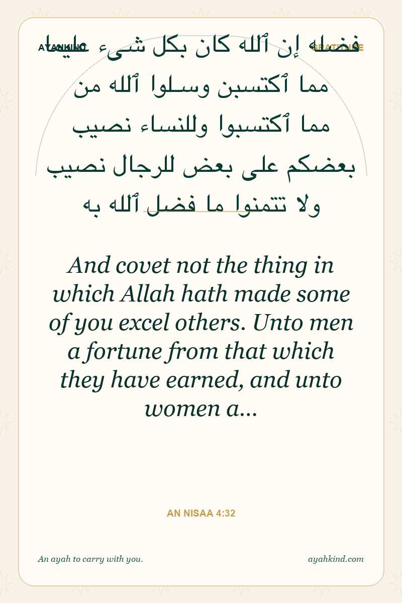 And covet not the thing in which Allah hath made some of you excel others. Unto men a fortune from that which they have earned, and unto women a… — An Nisaa 4:32