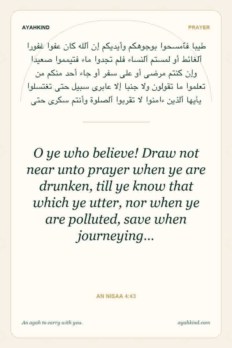 O ye who believe! Draw not near unto prayer when ye are drunken, till ye know that which ye utter, nor when ye are polluted, save when journeying… — An Nisaa 4:43