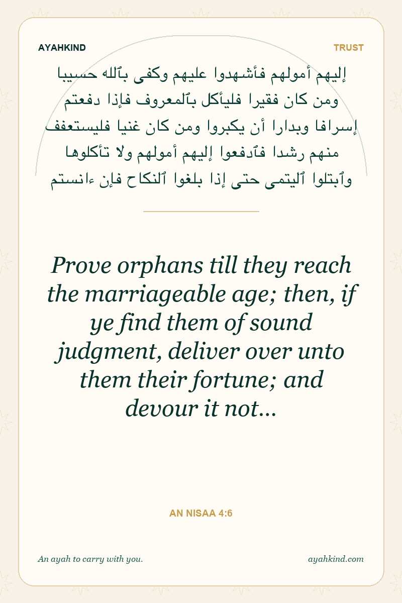 Prove orphans till they reach the marriageable age; then, if ye find them of sound judgment, deliver over unto them their fortune; and devour it not… — An Nisaa 4:6