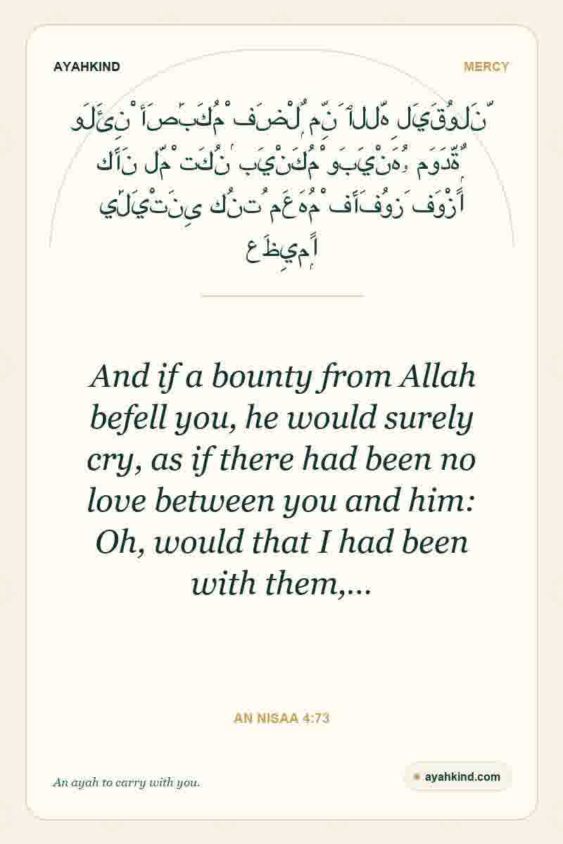 And if a bounty from Allah befell you, he would surely cry, as if there had been no love between you and him: Oh, would that I had been with them,… — An Nisaa 4:73