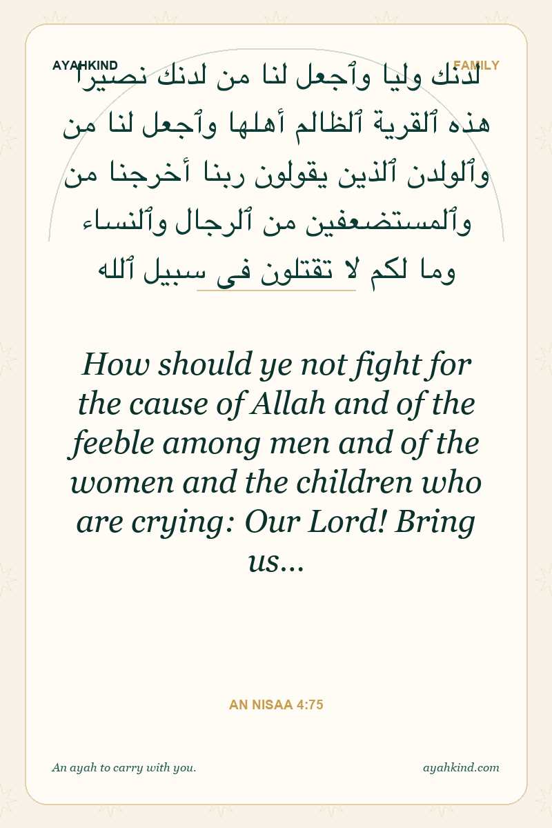 How should ye not fight for the cause of Allah and of the feeble among men and of the women and the children who are crying: Our Lord! Bring us… — An Nisaa 4:75