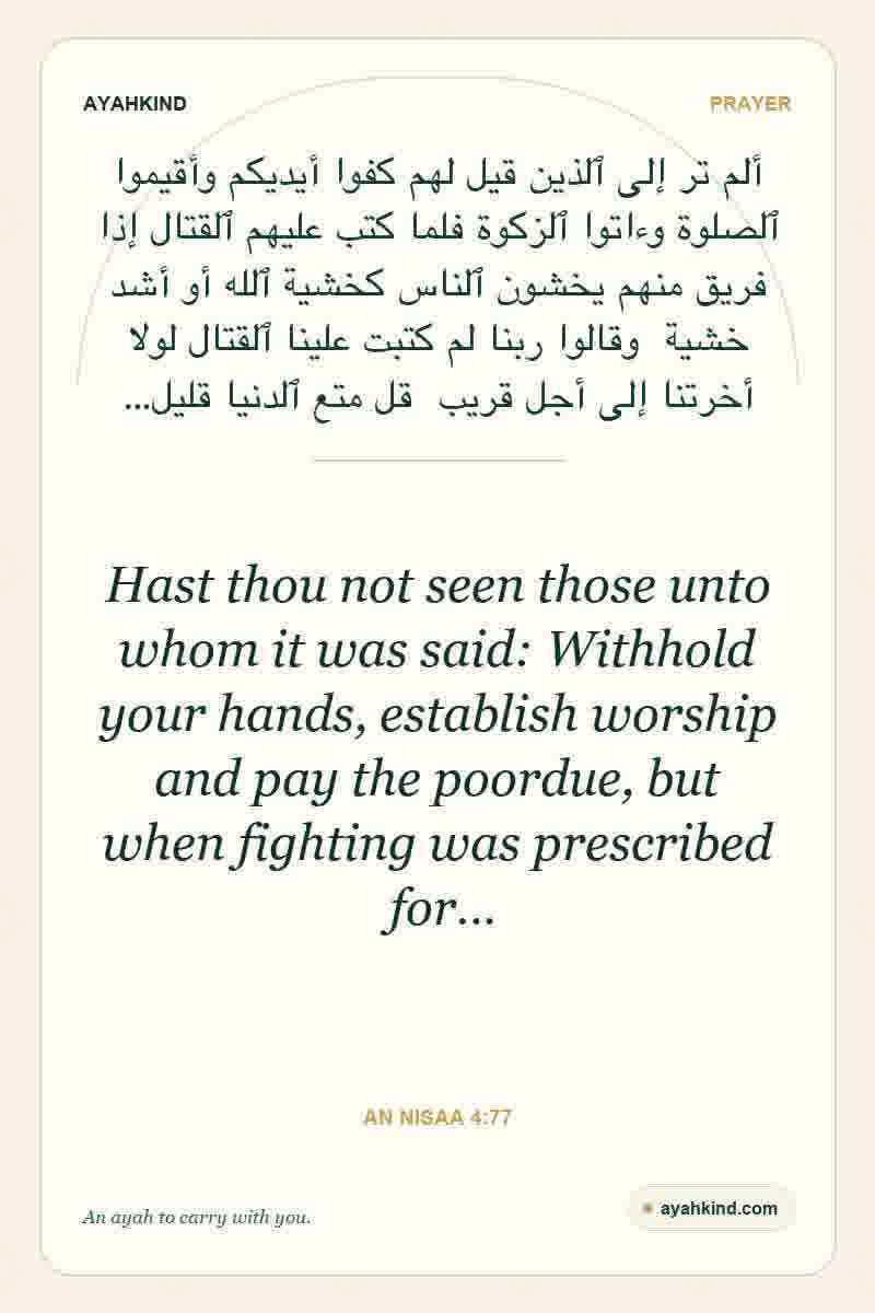 Hast thou not seen those unto whom it was said: Withhold your hands, establish worship and pay the poordue, but when fighting was prescribed for… — An Nisaa 4:77
