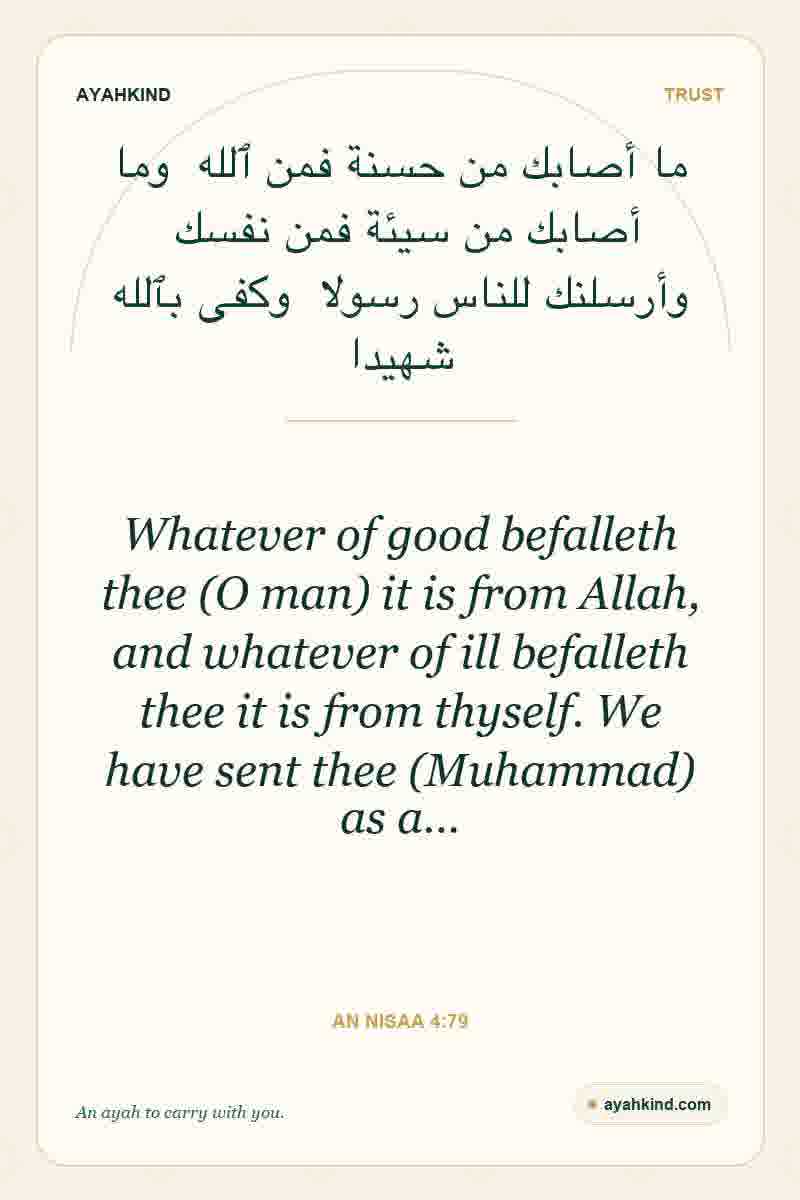 Whatever of good befalleth thee (O man) it is from Allah, and whatever of ill befalleth thee it is from thyself. We have sent thee (Muhammad) as a… — An Nisaa 4:79