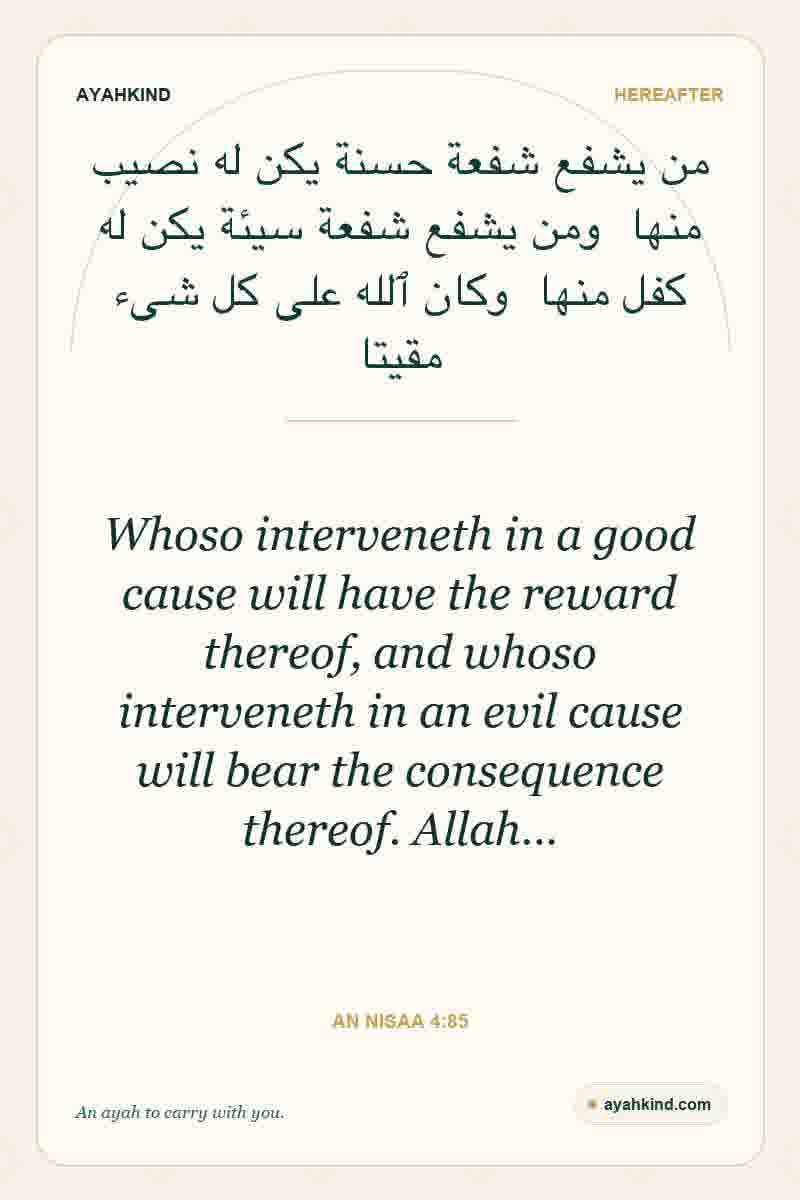 Whoso interveneth in a good cause will have the reward thereof, and whoso interveneth in an evil cause will bear the consequence thereof. Allah… — An Nisaa 4:85