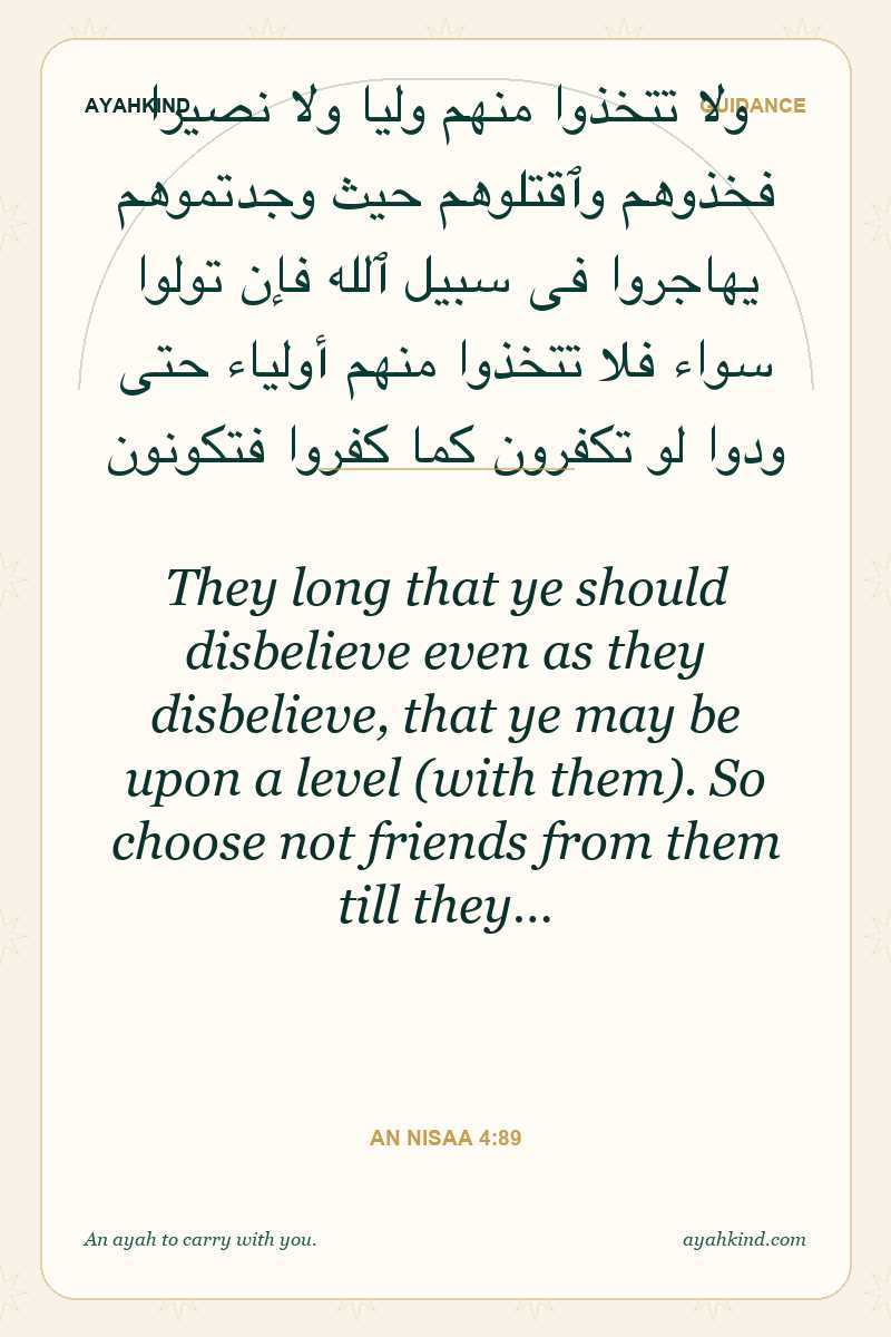 They long that ye should disbelieve even as they disbelieve, that ye may be upon a level (with them). So choose not friends from them till they… — An Nisaa 4:89