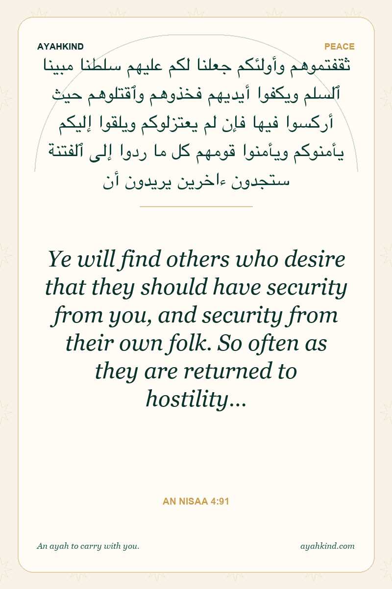 Ye will find others who desire that they should have security from you, and security from their own folk. So often as they are returned to hostility… — An Nisaa 4:91