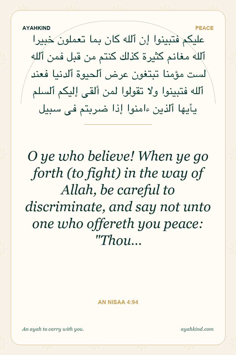 O ye who believe! When ye go forth (to fight) in the way of Allah, be careful to discriminate, and say not unto one who offereth you peace: "Thou… — An Nisaa 4:94