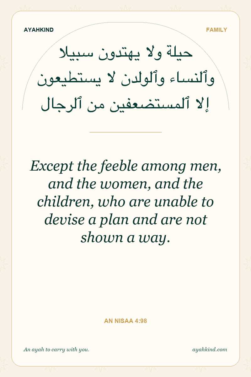 Except the feeble among men, and the women, and the children, who are unable to devise a plan and are not shown a way. — An Nisaa 4:98