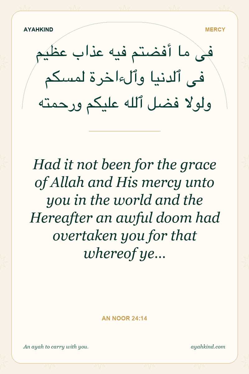 Had it not been for the grace of Allah and His mercy unto you in the world and the Hereafter an awful doom had overtaken you for that whereof ye… — An Noor 24:14