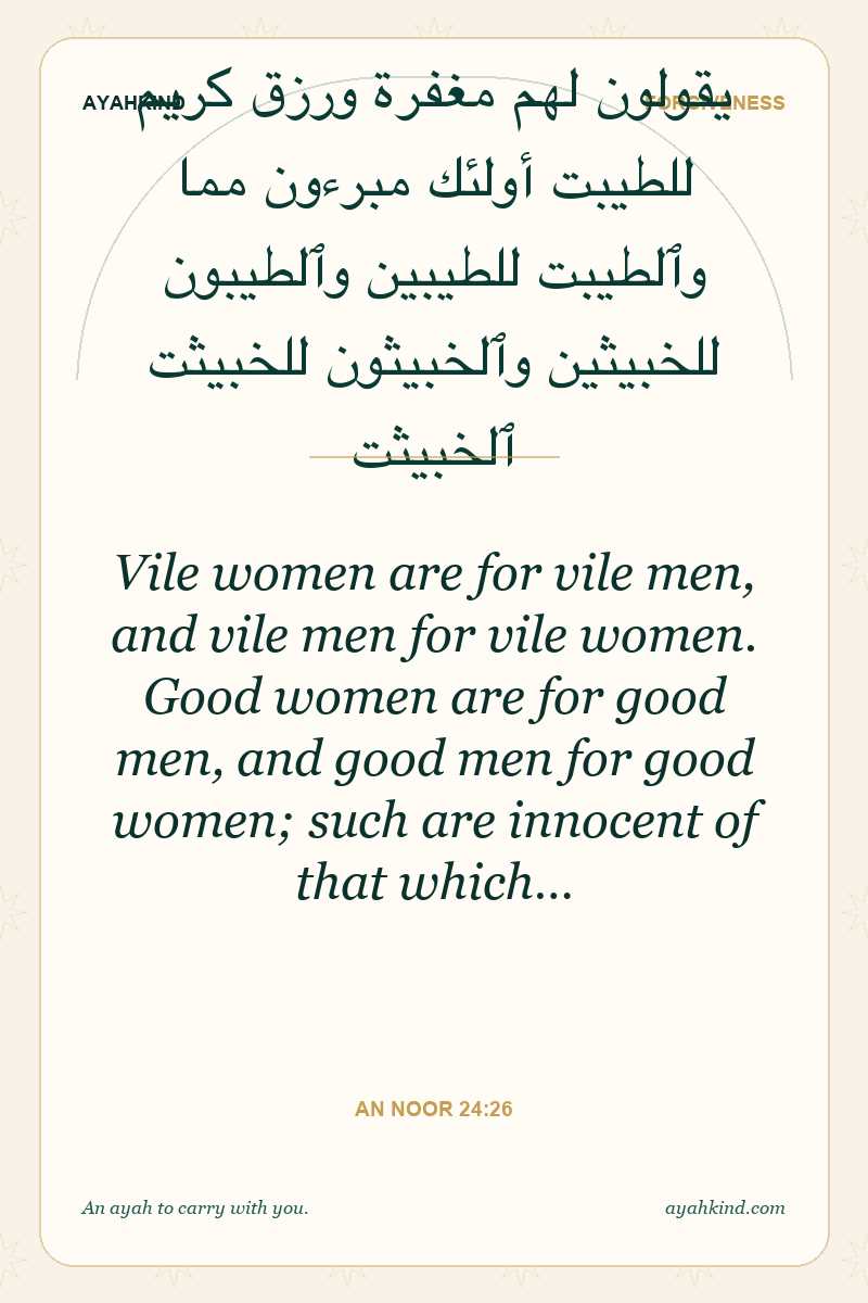 Vile women are for vile men, and vile men for vile women. Good women are for good men, and good men for good women; such are innocent of that which… — An Noor 24:26