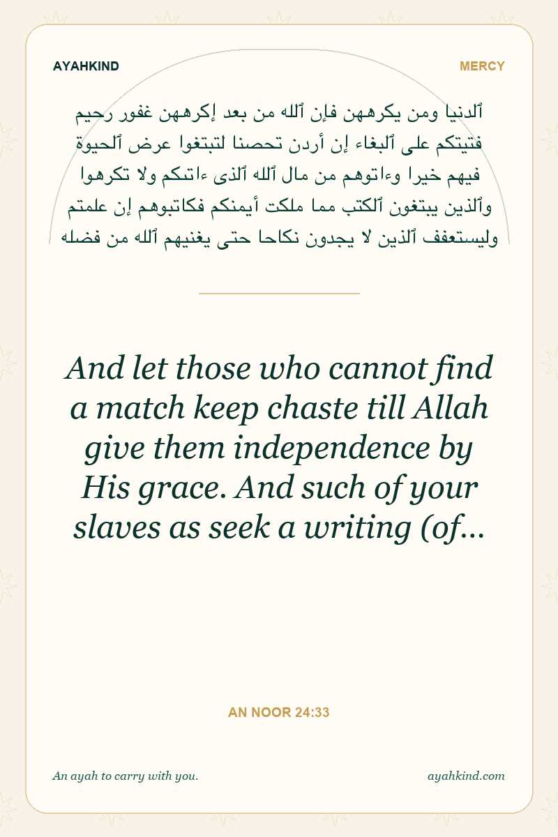 And let those who cannot find a match keep chaste till Allah give them independence by His grace. And such of your slaves as seek a writing (of… — An Noor 24:33