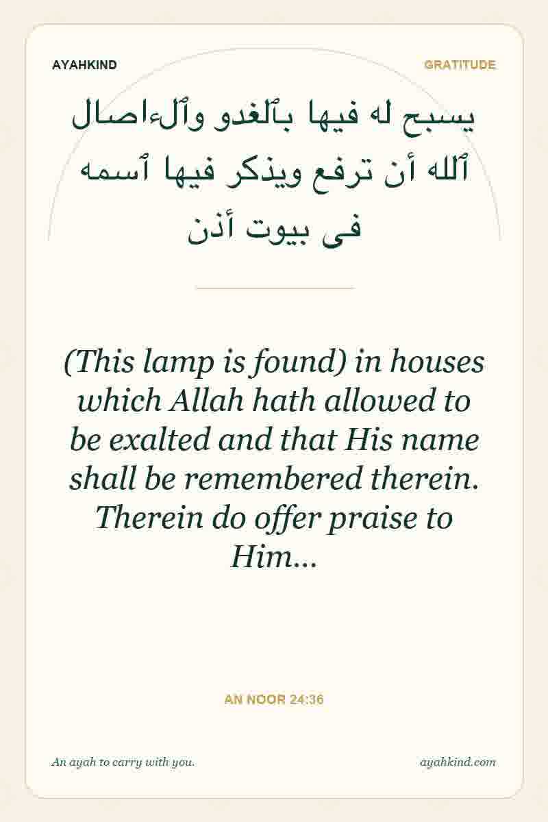 (This lamp is found) in houses which Allah hath allowed to be exalted and that His name shall be remembered therein. Therein do offer praise to Him… — An Noor 24:36