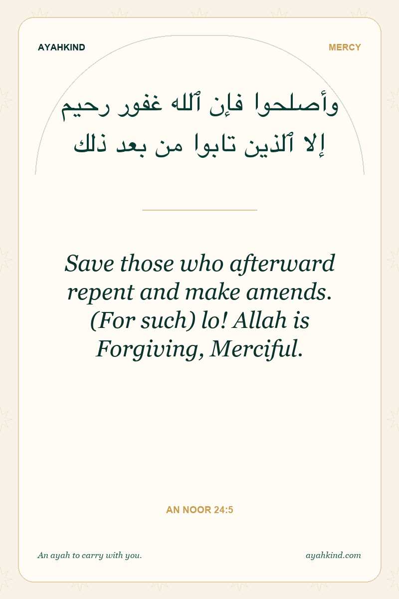 Save those who afterward repent and make amends. (For such) lo! Allah is Forgiving, Merciful. — An Noor 24:5