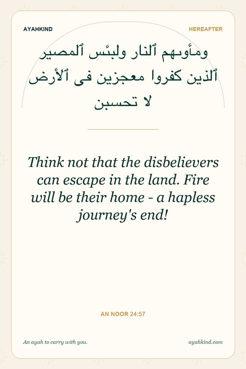 Think not that the disbelievers can escape in the land. Fire will be their home - a hapless journey's end! — An Noor 24:57