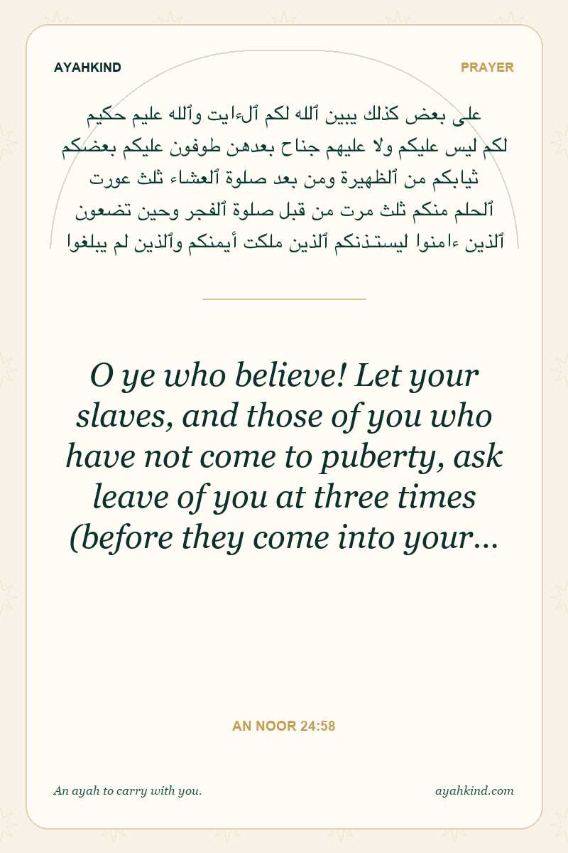 O ye who believe! Let your slaves, and those of you who have not come to puberty, ask leave of you at three times (before they come into your… — An Noor 24:58