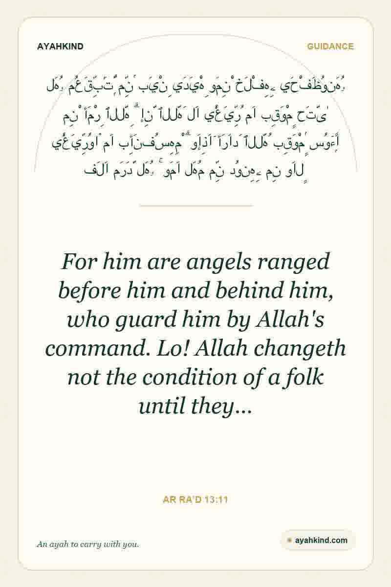 For him are angels ranged before him and behind him, who guard him by Allah's command. Lo! Allah changeth not the condition of a folk until they… — Ar Ra'd 13:11