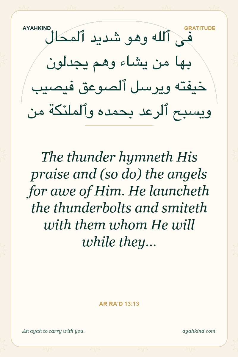 The thunder hymneth His praise and (so do) the angels for awe of Him. He launcheth the thunderbolts and smiteth with them whom He will while they… — Ar Ra'd 13:13