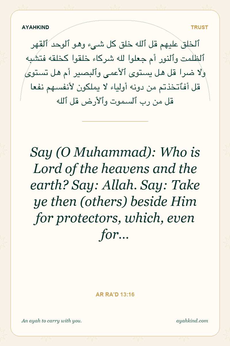 Say (O Muhammad): Who is Lord of the heavens and the earth? Say: Allah. Say: Take ye then (others) beside Him for protectors, which, even for… — Ar Ra'd 13:16