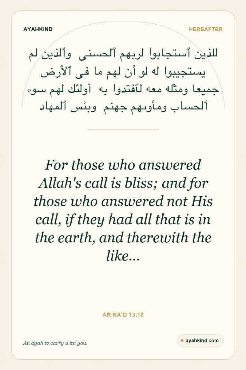 For those who answered Allah's call is bliss; and for those who answered not His call, if they had all that is in the earth, and therewith the like… — Ar Ra'd 13:18