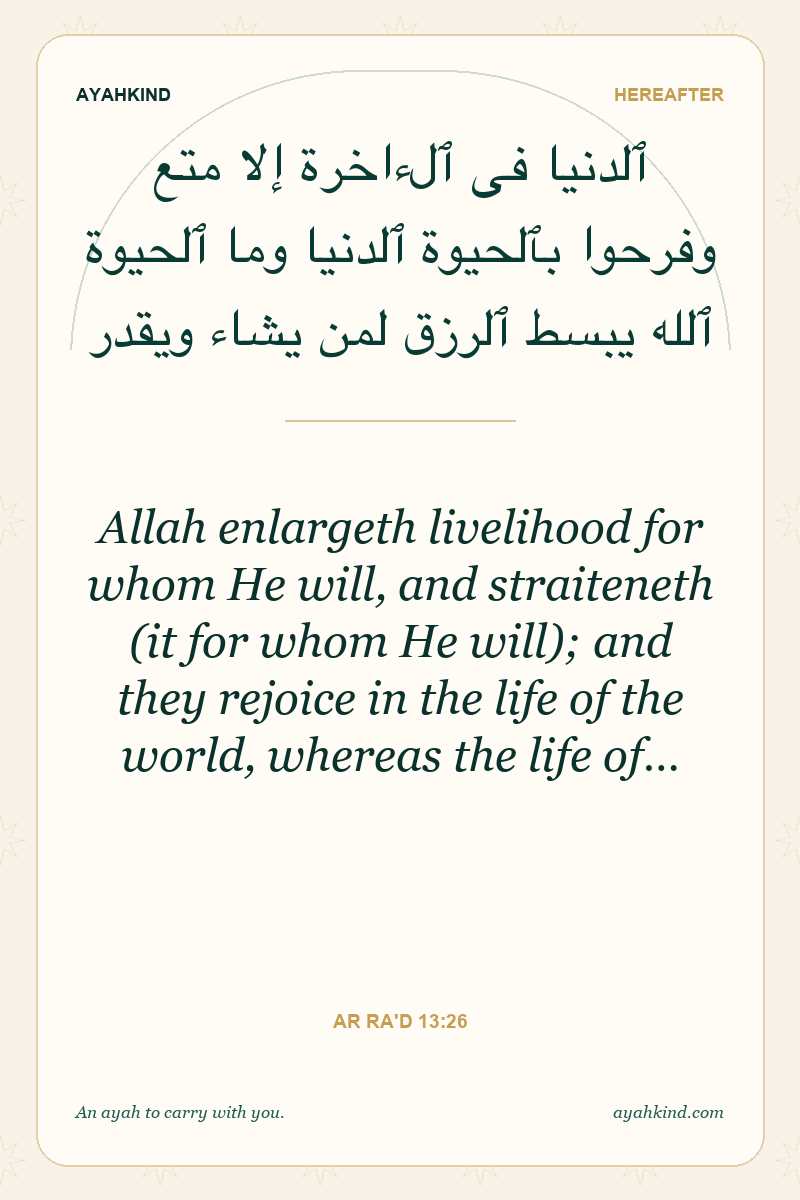 Allah enlargeth livelihood for whom He will, and straiteneth (it for whom He will); and they rejoice in the life of the world, whereas the life of… — Ar Ra'd 13:26