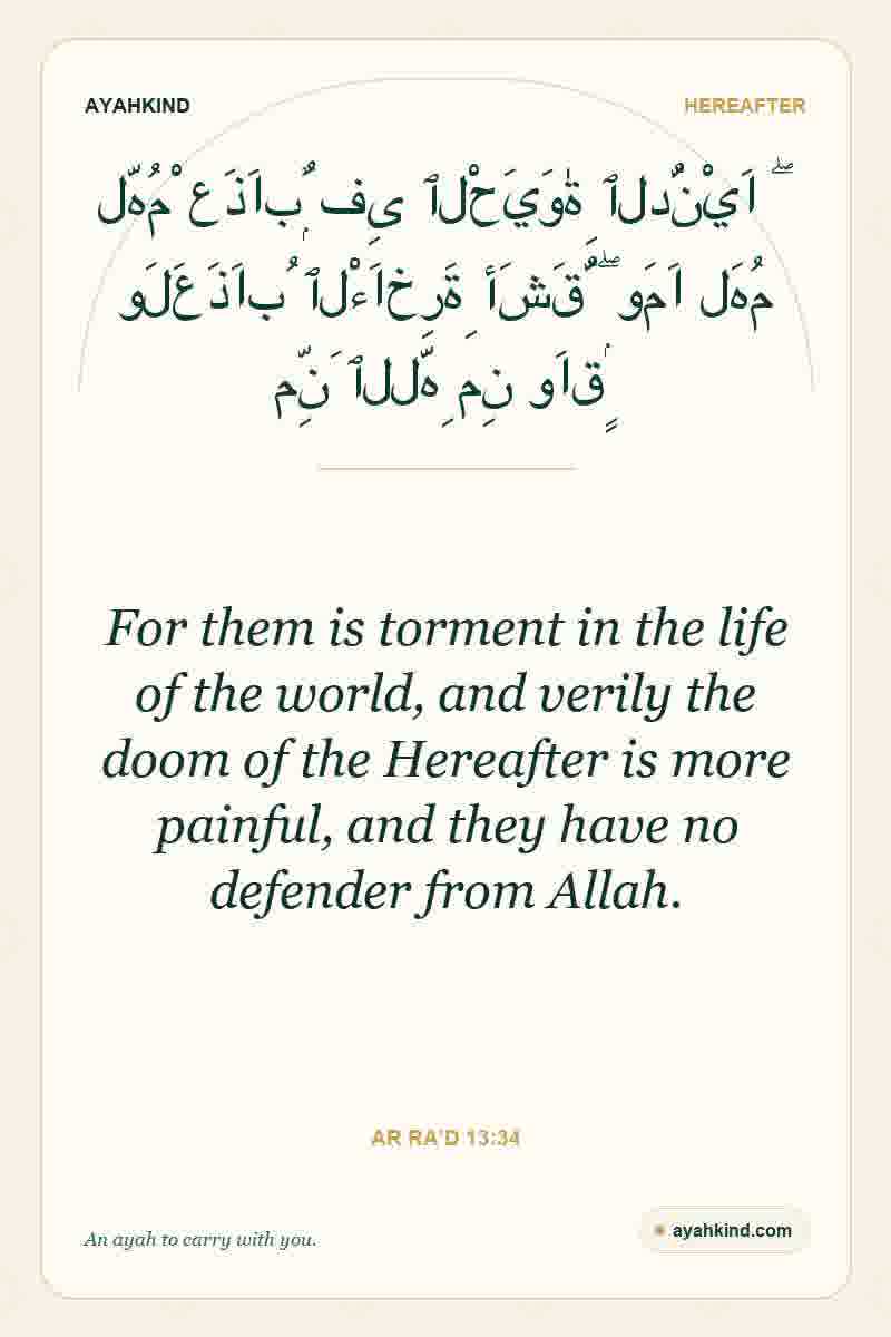 For them is torment in the life of the world, and verily the doom of the Hereafter is more painful, and they have no defender from Allah. — Ar Ra'd 13:34