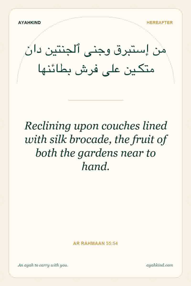 Reclining upon couches lined with silk brocade, the fruit of both the gardens near to hand. — Ar Rahmaan 55:54