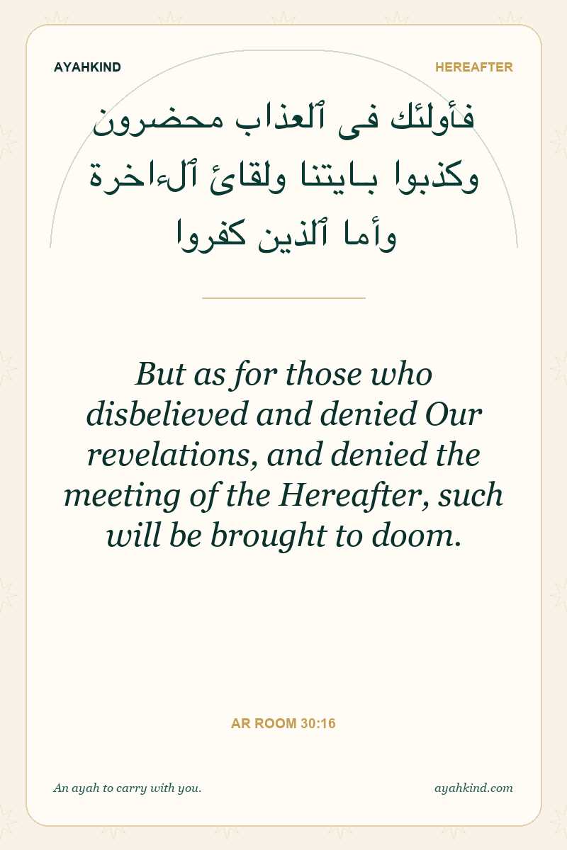 But as for those who disbelieved and denied Our revelations, and denied the meeting of the Hereafter, such will be brought to doom. — Ar Room 30:16