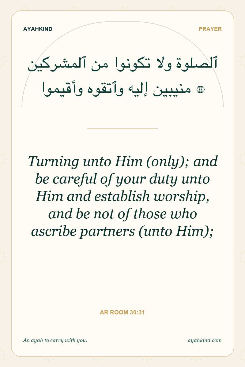 Turning unto Him (only); and be careful of your duty unto Him and establish worship, and be not of those who ascribe partners (unto Him); — Ar Room 30:31