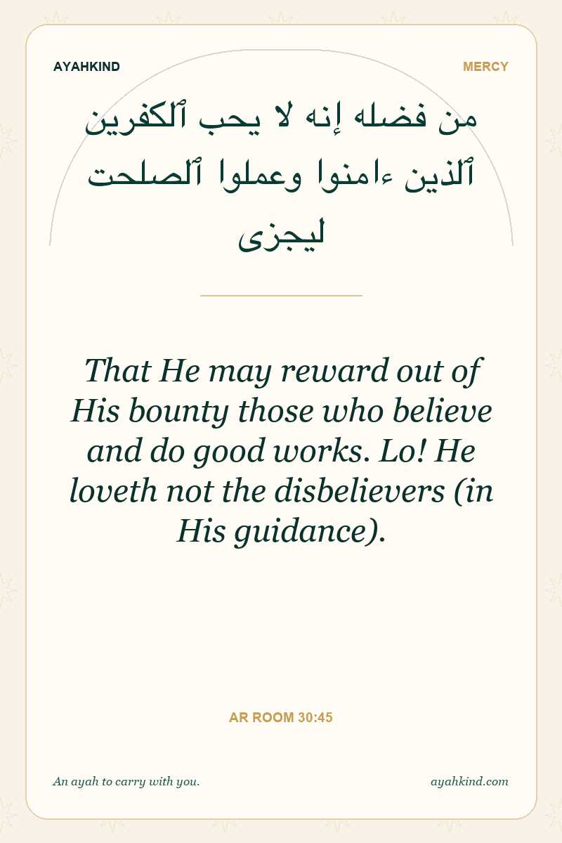 That He may reward out of His bounty those who believe and do good works. Lo! He loveth not the disbelievers (in His guidance). — Ar Room 30:45