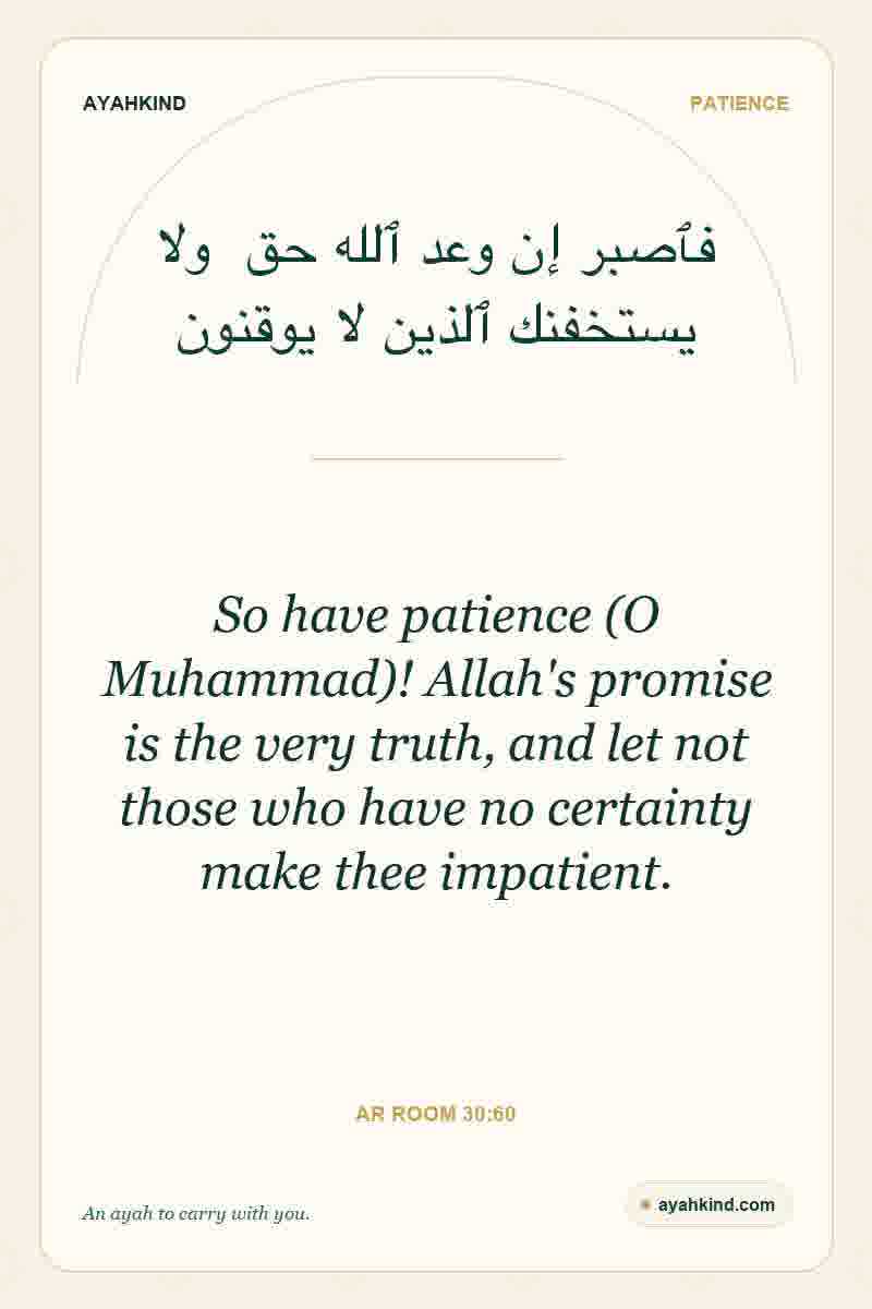 So have patience (O Muhammad)! Allah's promise is the very truth, and let not those who have no certainty make thee impatient. — Ar Room 30:60
